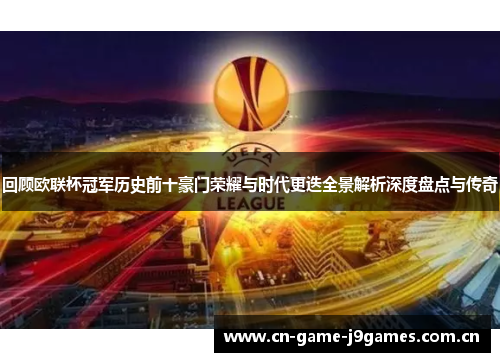 回顾欧联杯冠军历史前十豪门荣耀与时代更迭全景解析深度盘点与传奇
