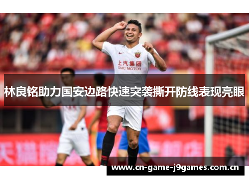 林良铭助力国安边路快速突袭撕开防线表现亮眼